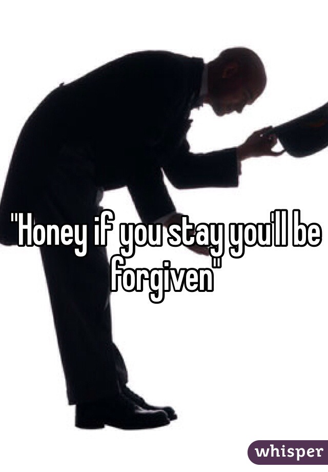 "Honey if you stay you'll be forgiven"