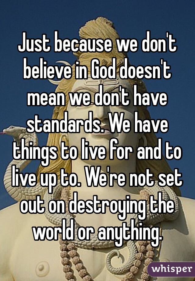 Just because we don't believe in God doesn't mean we don't have standards. We have things to live for and to live up to. We're not set out on destroying the world or anything.