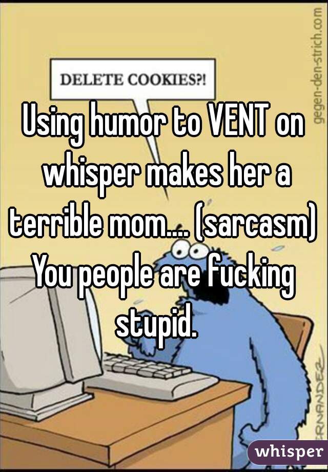 Using humor to VENT on whisper makes her a terrible mom.... (sarcasm) 
You people are fucking stupid.   