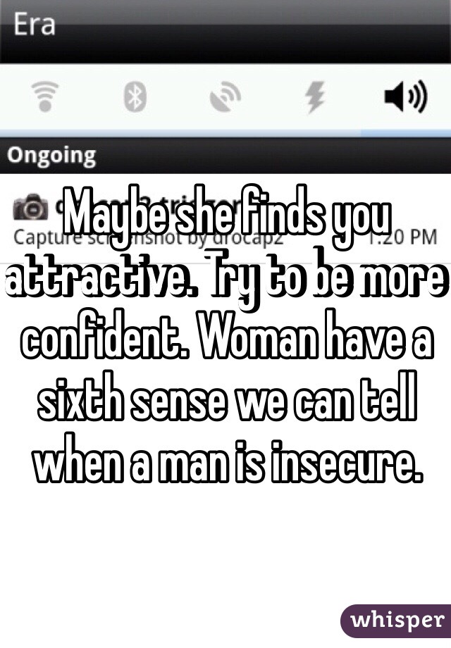 Maybe she finds you attractive. Try to be more confident. Woman have a sixth sense we can tell when a man is insecure. 