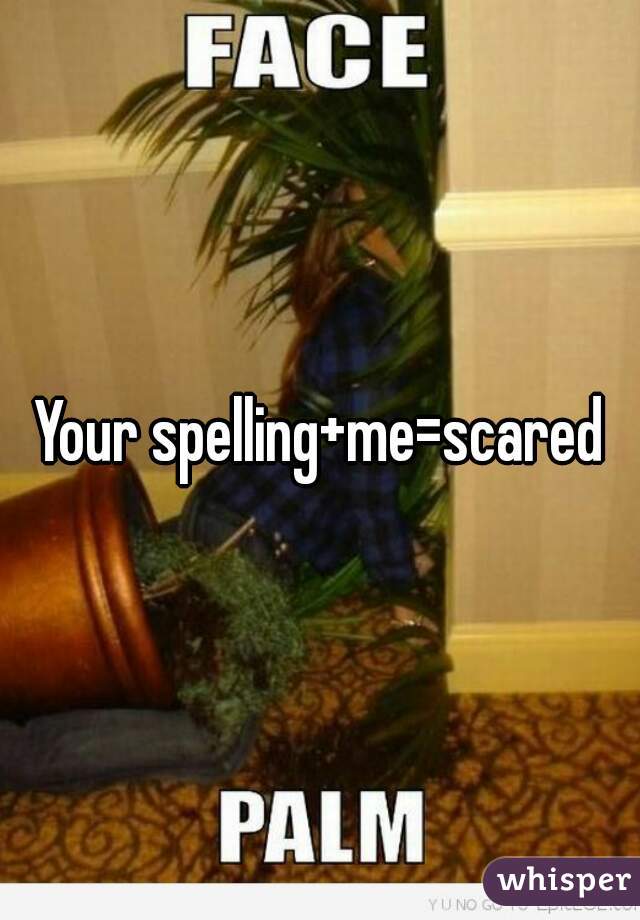 Your spelling+me=scared