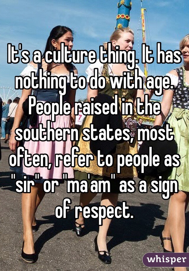 It's a culture thing. It has nothing to do with age. People raised in the southern states, most often, refer to people as "sir" or "ma'am" as a sign of respect. 