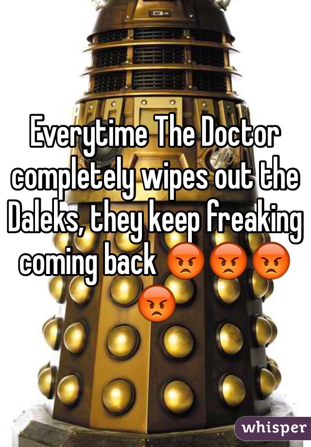 Everytime The Doctor completely wipes out the 
Daleks, they keep freaking coming back 😡😡😡😡