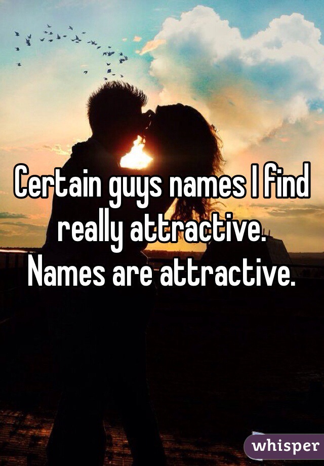 Certain guys names I find really attractive.
Names are attractive.