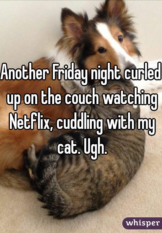 Another Friday night curled up on the couch watching Netflix, cuddling with my cat. Ugh.