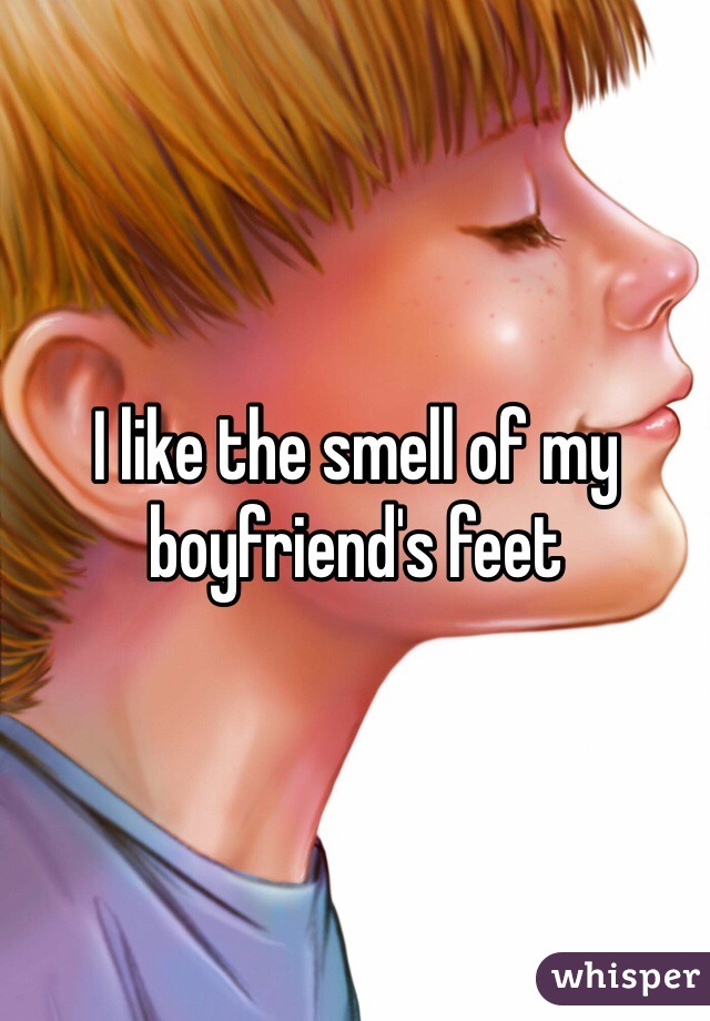 I like the smell of my boyfriend's feet