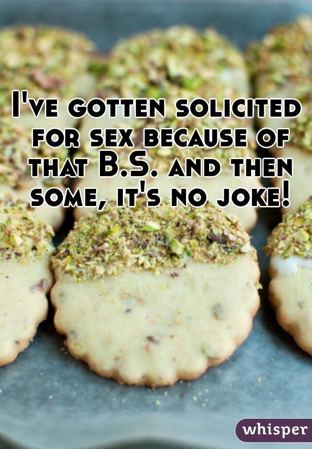 I've gotten solicited for sex because of that B.S. and then some, it's no joke!