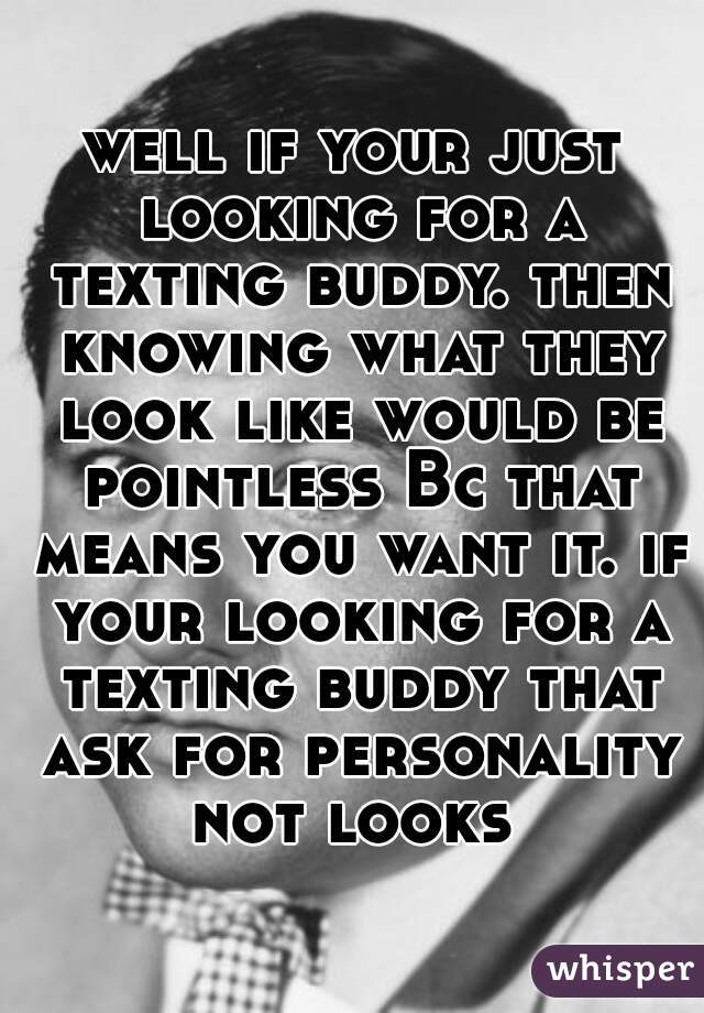 well if your just looking for a texting buddy. then knowing what they look like would be pointless Bc that means you want it. if your looking for a texting buddy that ask for personality not looks 