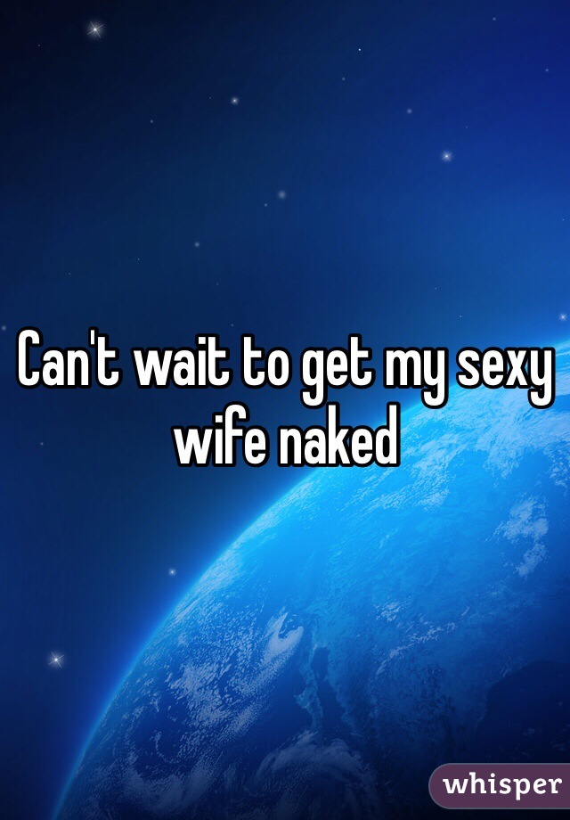 Can't wait to get my sexy wife naked