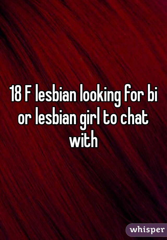 18 F lesbian looking for bi or lesbian girl to chat with