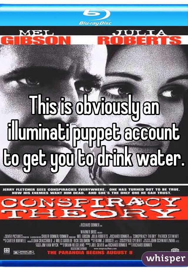 This is obviously an illuminati puppet account to get you to drink water.