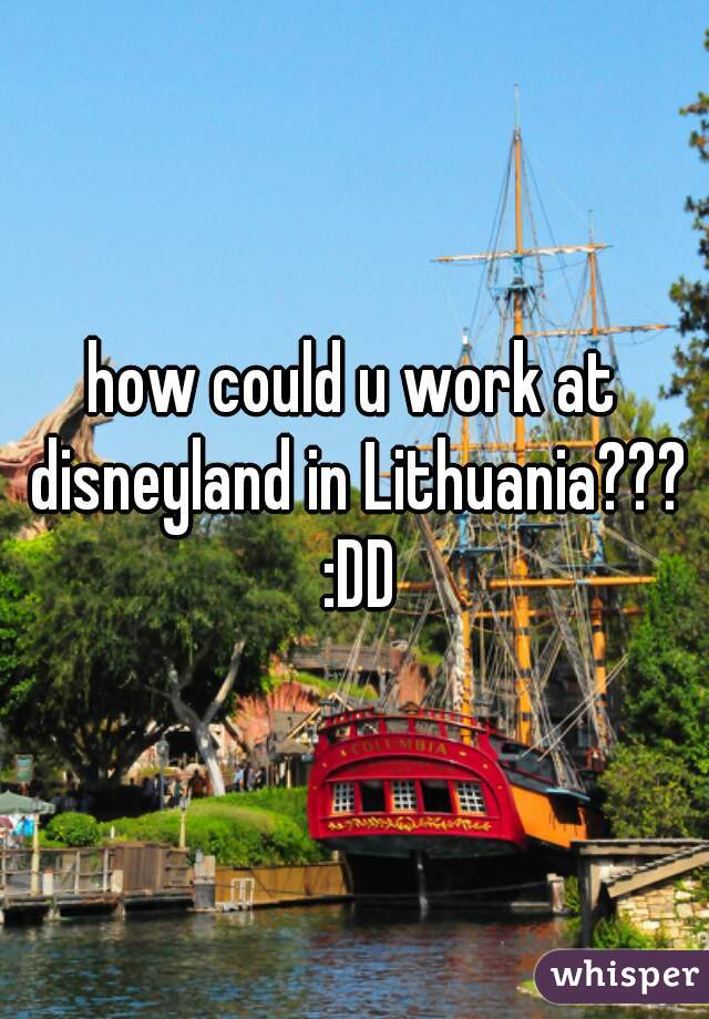 how could u work at disneyland in Lithuania??? :DD