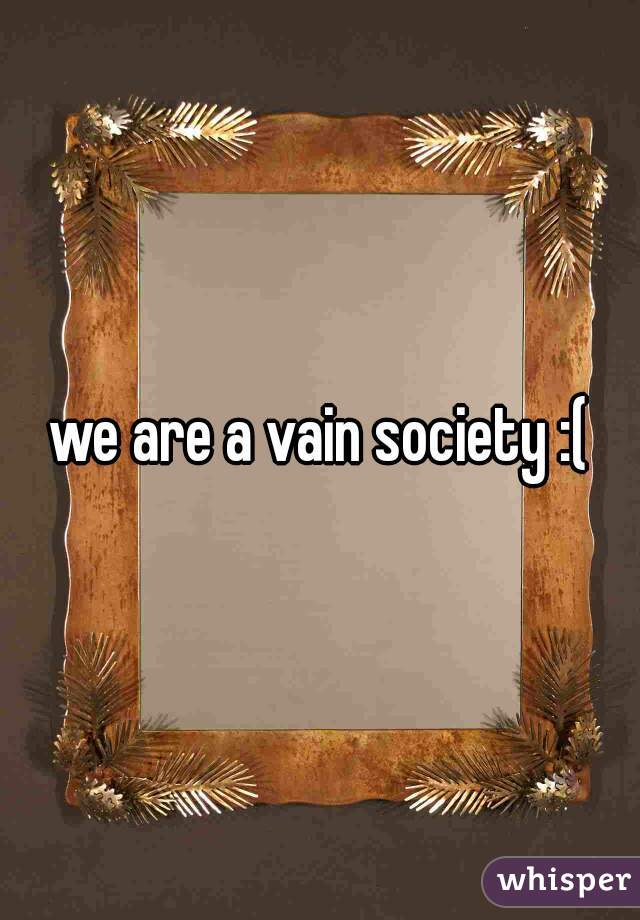 we are a vain society :(