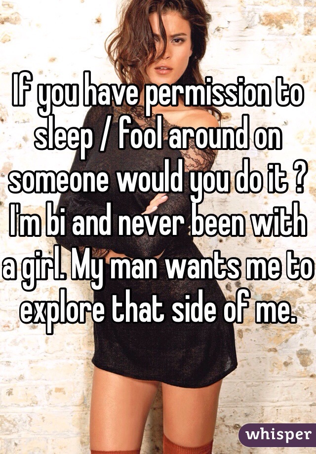 If you have permission to sleep / fool around on someone would you do it ? I'm bi and never been with a girl. My man wants me to explore that side of me. 
