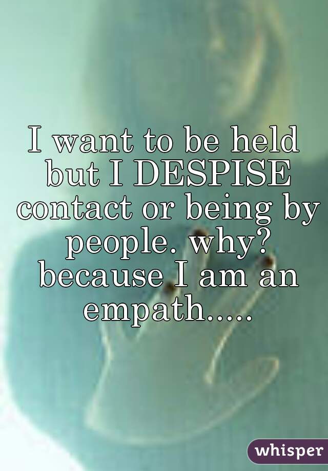 I want to be held but I DESPISE contact or being by people. why? because I am an empath.....