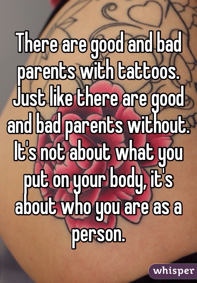 There are good and bad parents with tattoos. Just like there are good and bad parents without. It's not about what you put on your body, it's about who you are as a person.