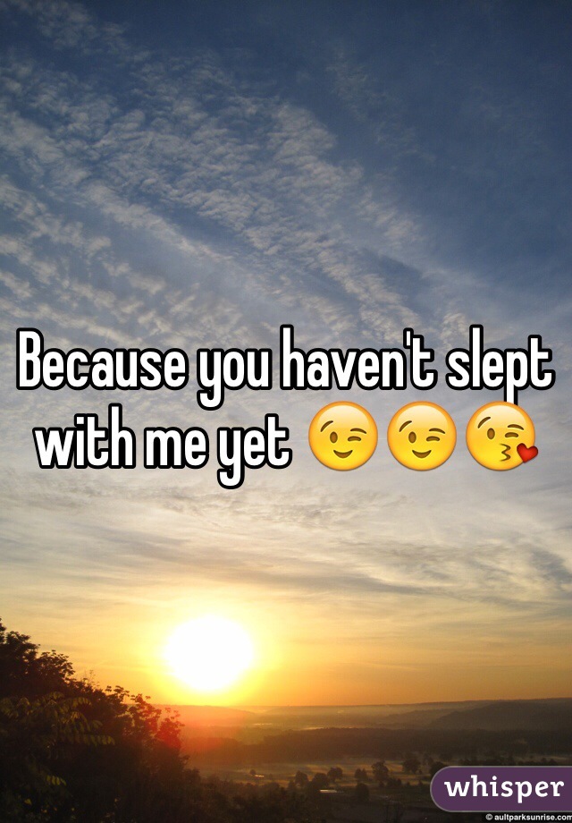 Because you haven't slept with me yet 😉😉😘
