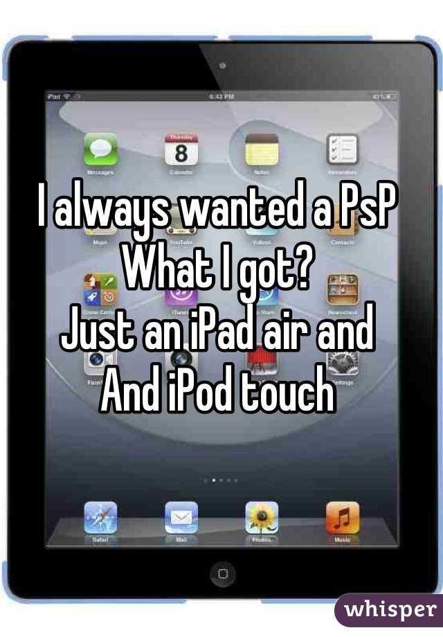 I always wanted a PsP
What I got?
Just an iPad air and
And iPod touch