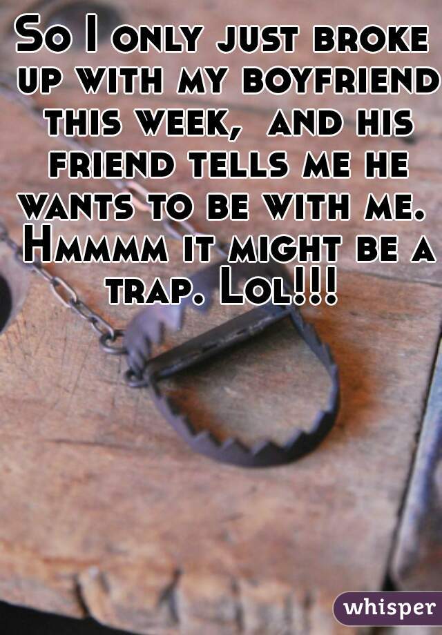 So I only just broke up with my boyfriend this week,  and his friend tells me he wants to be with me.  Hmmmm it might be a trap. Lol!!! 