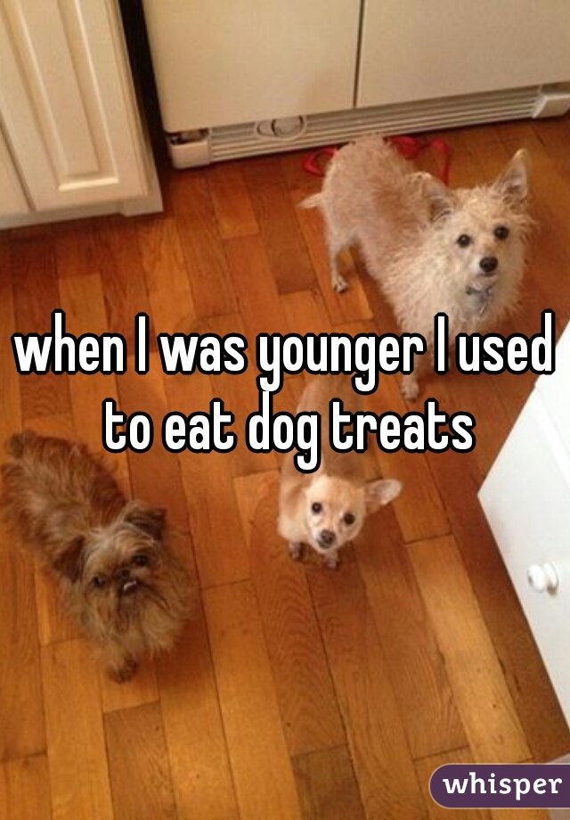 when I was younger I used to eat dog treats