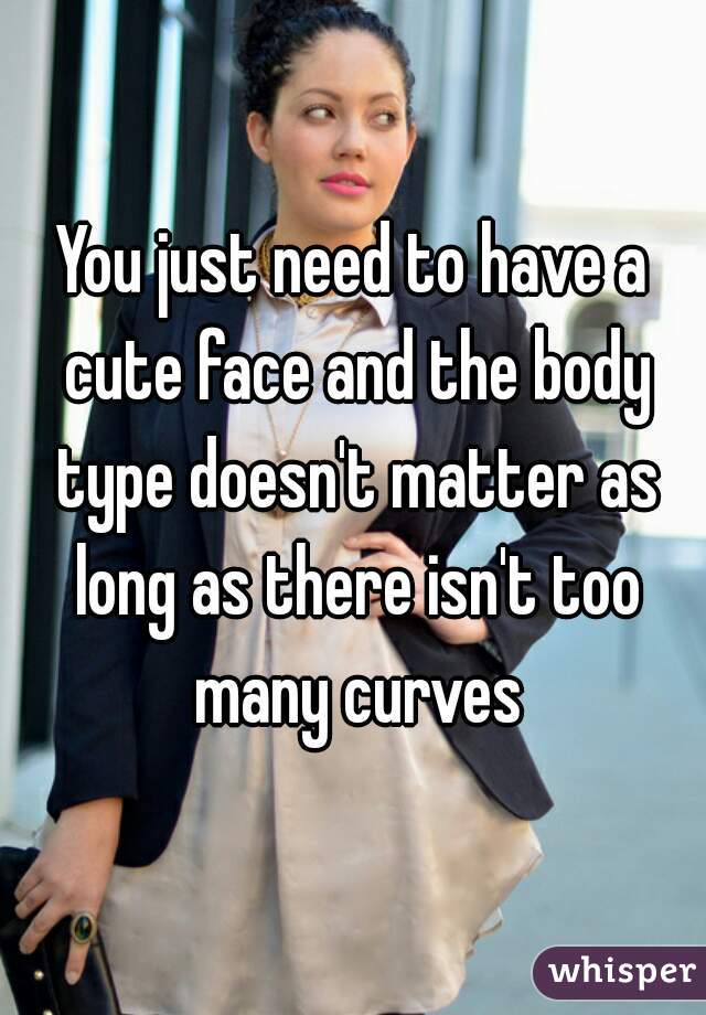 You just need to have a cute face and the body type doesn't matter as long as there isn't too many curves