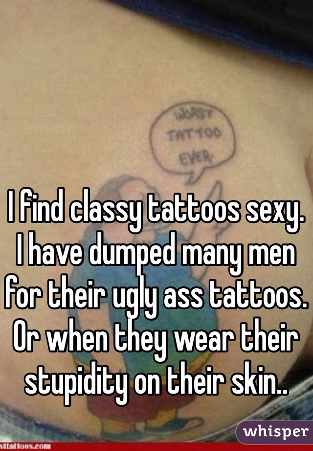 I find classy tattoos sexy.
I have dumped many men for their ugly ass tattoos.
Or when they wear their stupidity on their skin..