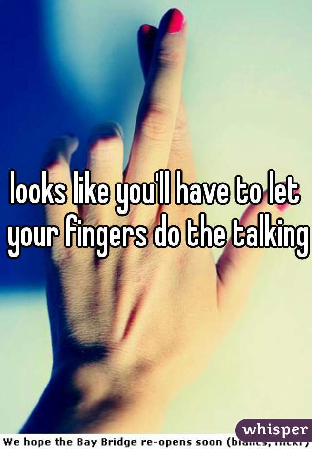 looks like you'll have to let your fingers do the talking