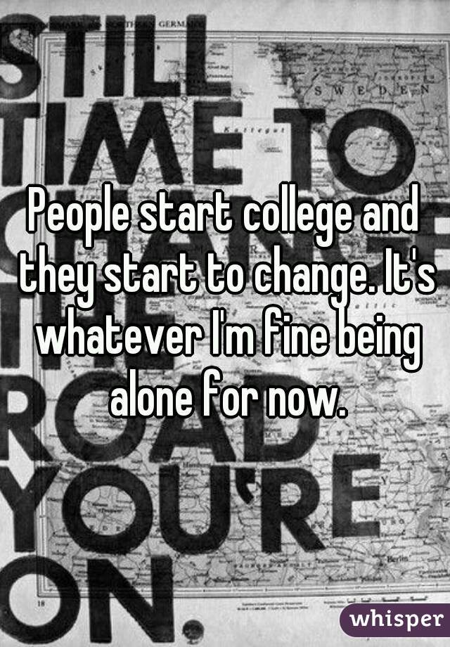 People start college and they start to change. It's whatever I'm fine being alone for now.