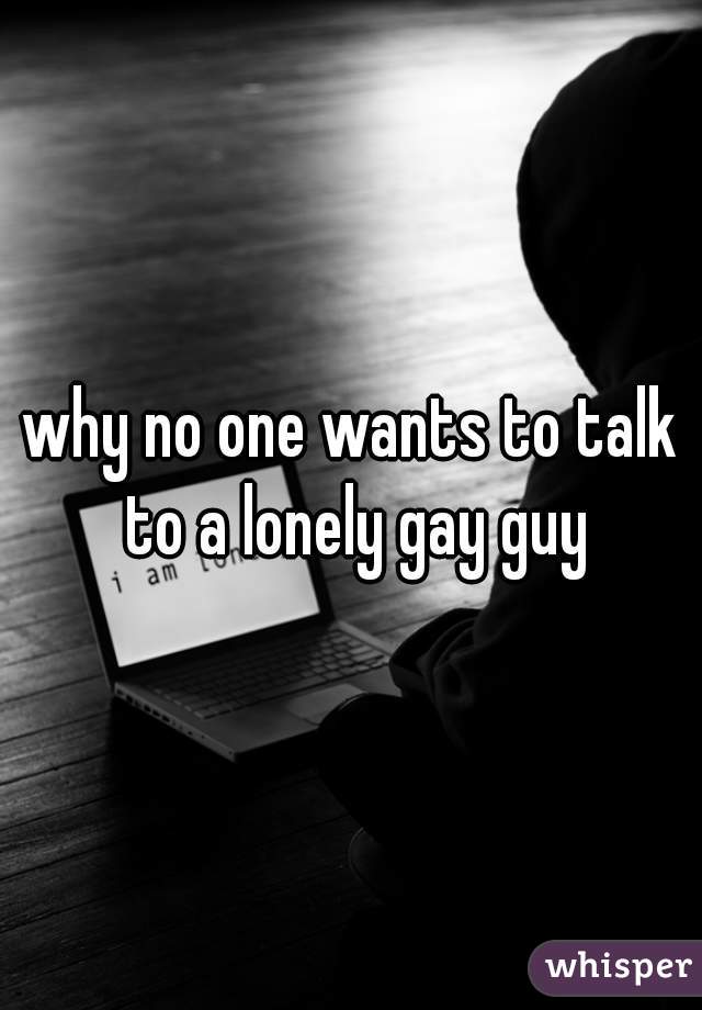 why no one wants to talk to a lonely gay guy