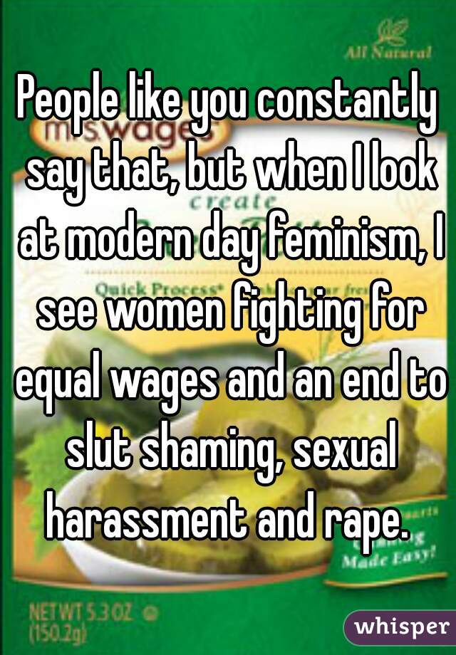 People like you constantly say that, but when I look at modern day feminism, I see women fighting for equal wages and an end to slut shaming, sexual harassment and rape. 