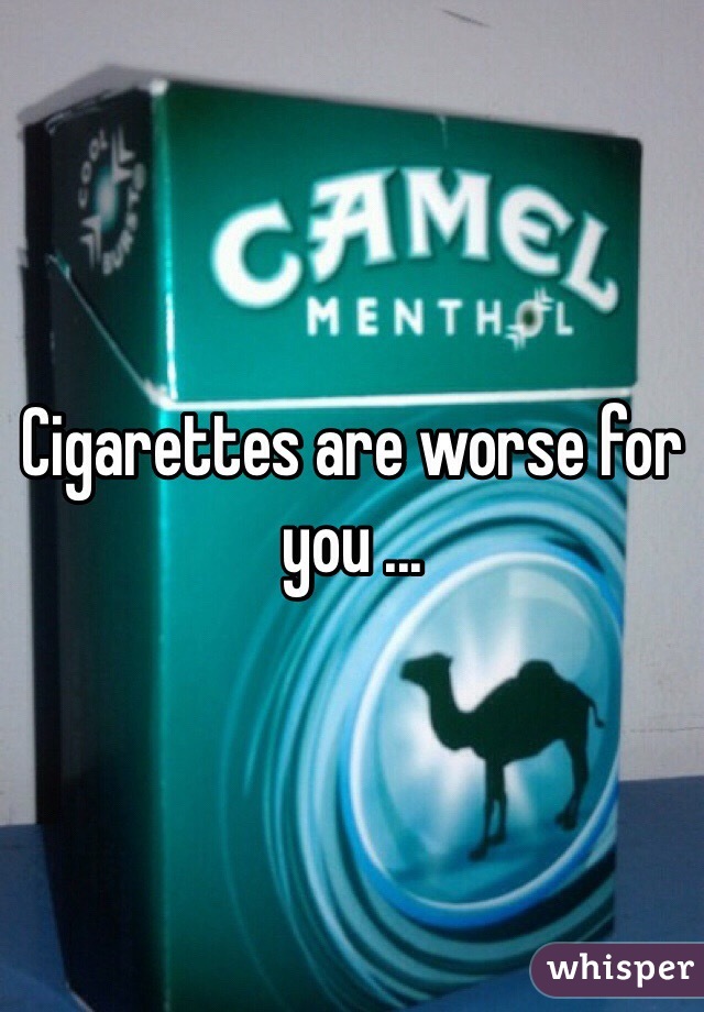 Cigarettes are worse for you ...