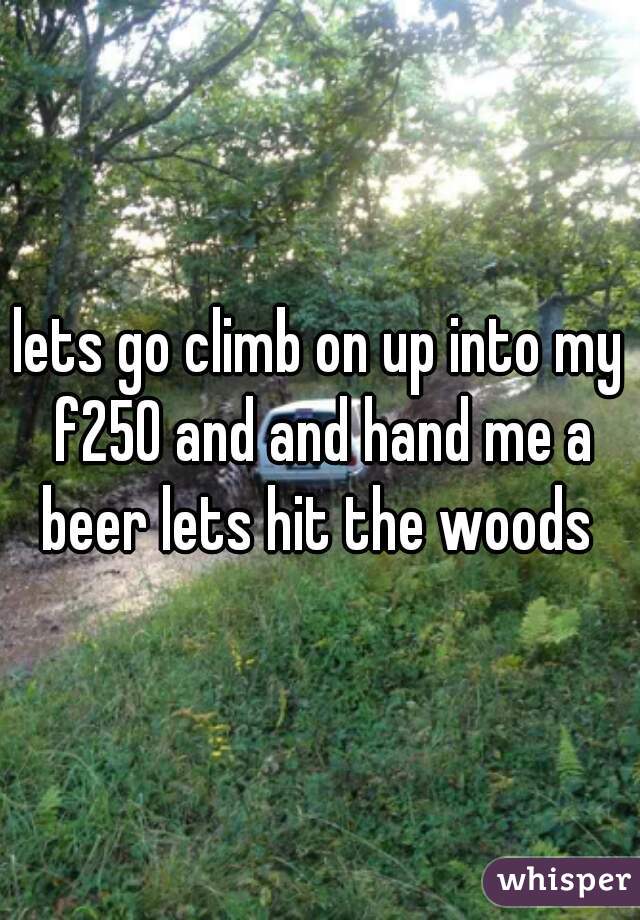 lets go climb on up into my f250 and and hand me a beer lets hit the woods 