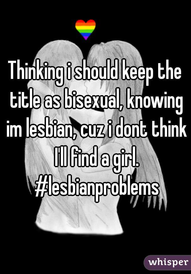 Thinking i should keep the title as bisexual, knowing im lesbian, cuz i dont think I'll find a girl. #lesbianproblems