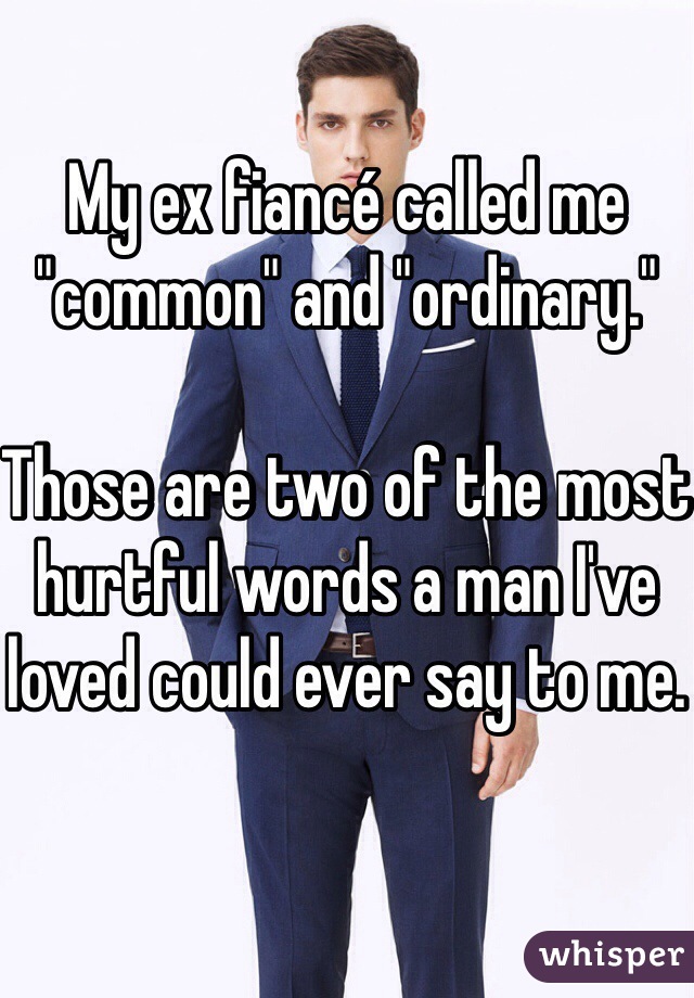 My ex fiancé called me "common" and "ordinary." 

Those are two of the most hurtful words a man I've loved could ever say to me. 