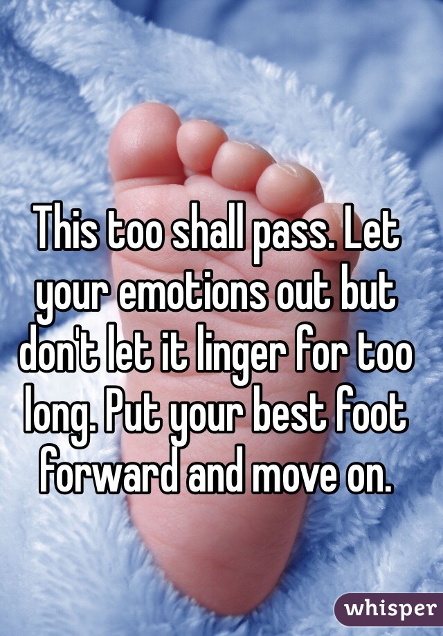 This too shall pass. Let your emotions out but don't let it linger for too long. Put your best foot forward and move on. 