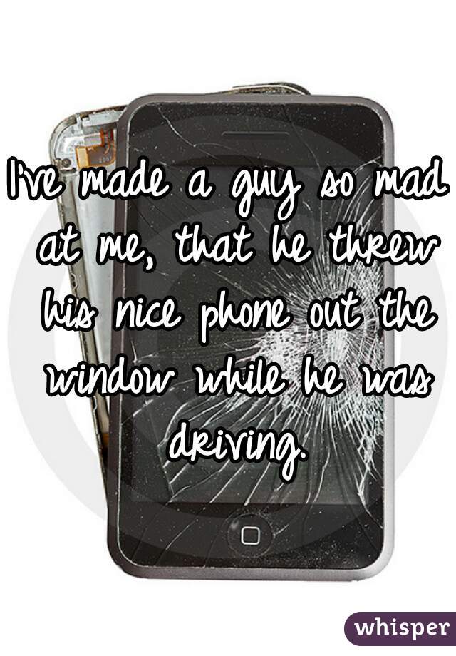 I've made a guy so mad at me, that he threw his nice phone out the window while he was driving.