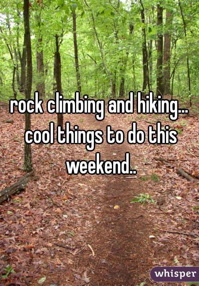 rock climbing and hiking... cool things to do this weekend..