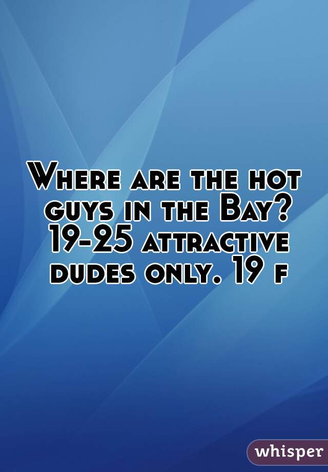 Where are the hot guys in the Bay? 19-25 attractive dudes only. 19 f