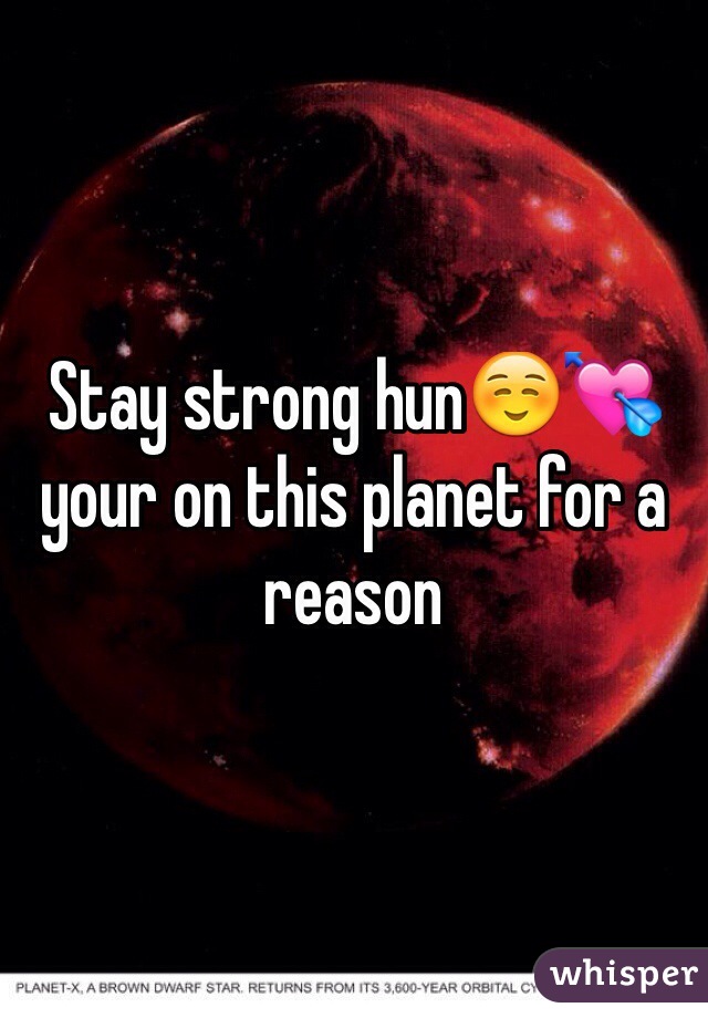 Stay strong hun☺️💘your on this planet for a reason