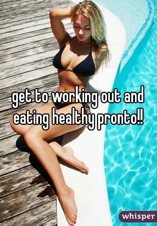 get to working out and eating healthy pronto!! 