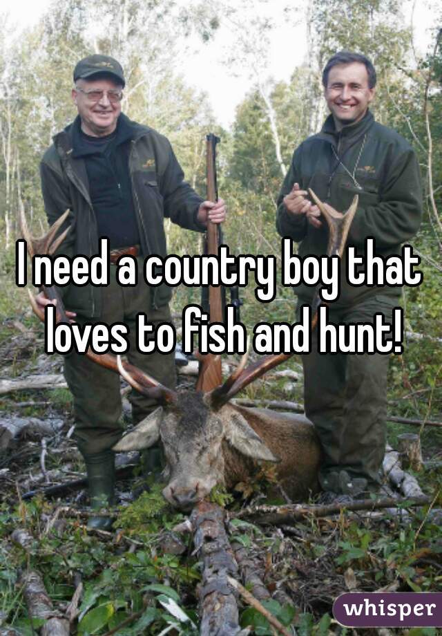 I need a country boy that loves to fish and hunt!
