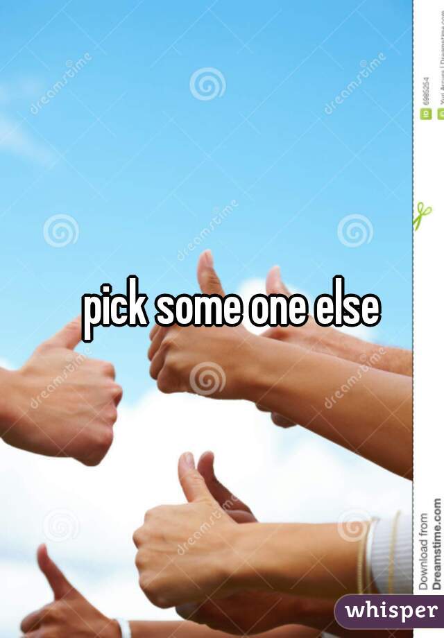 pick some one else