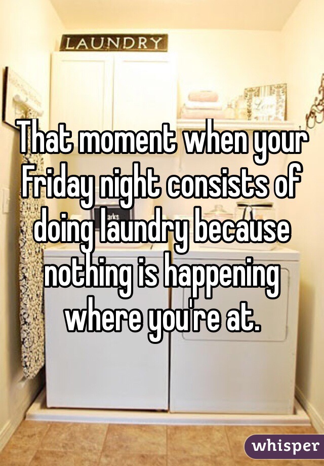 That moment when your Friday night consists of doing laundry because nothing is happening where you're at.
