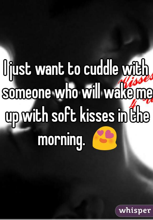 I just want to cuddle with someone who will wake me up with soft kisses in the morning.  😍 