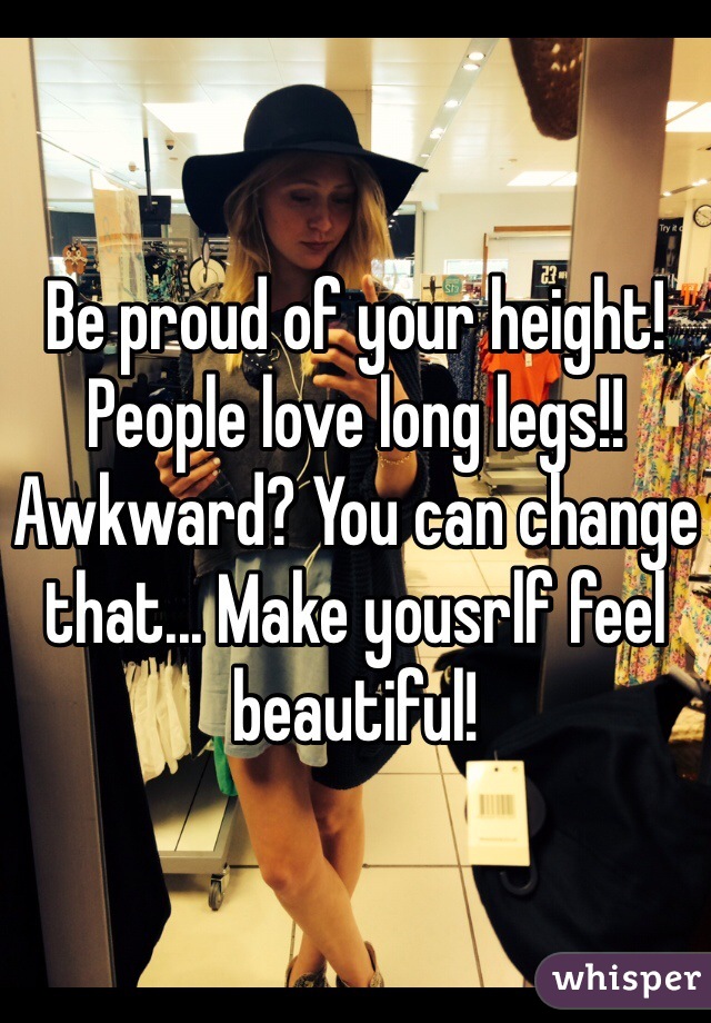 Be proud of your height! People love long legs!! Awkward? You can change that... Make yousrlf feel beautiful!