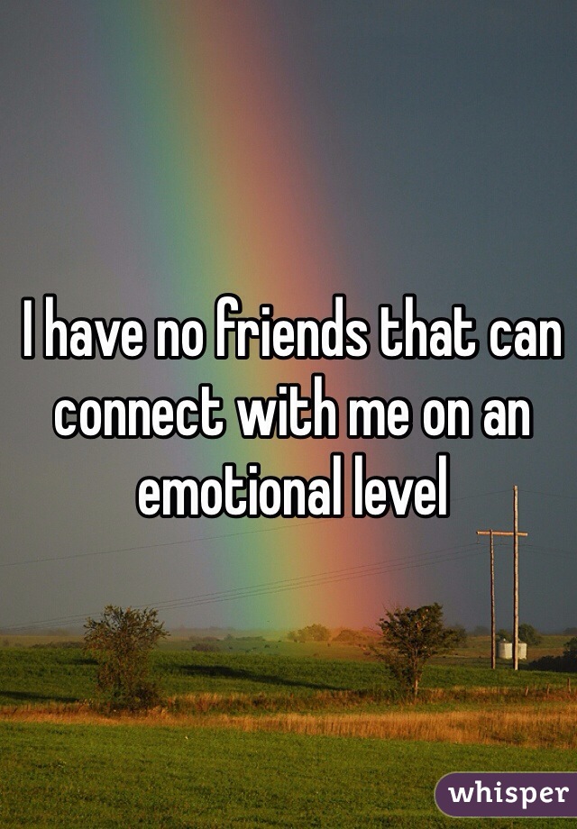I have no friends that can connect with me on an emotional level 