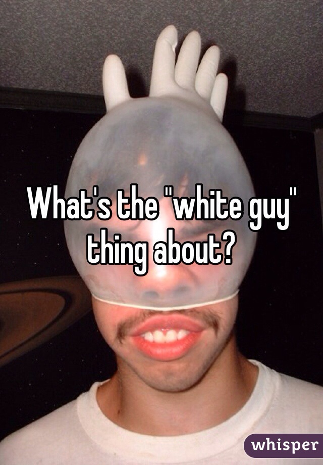 What's the "white guy" thing about? 