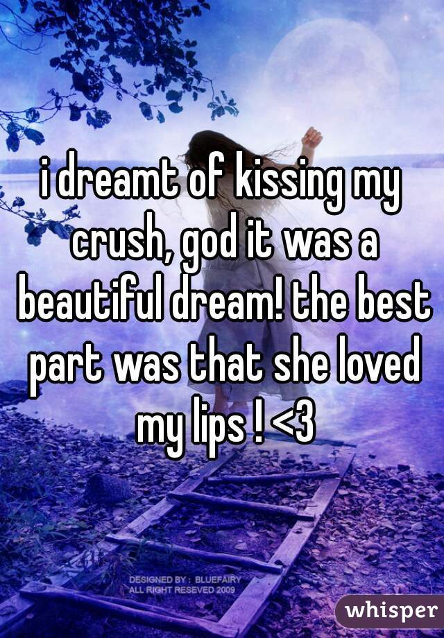 i dreamt of kissing my crush, god it was a beautiful dream! the best part was that she loved my lips ! <3