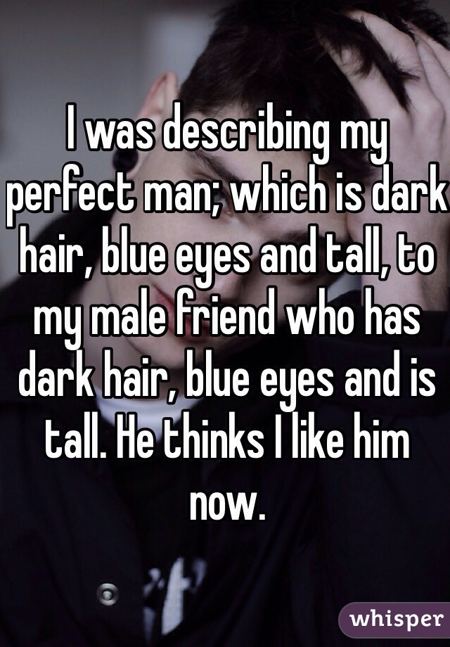 I was describing my perfect man; which is dark hair, blue eyes and tall, to my male friend who has dark hair, blue eyes and is tall. He thinks I like him now. 