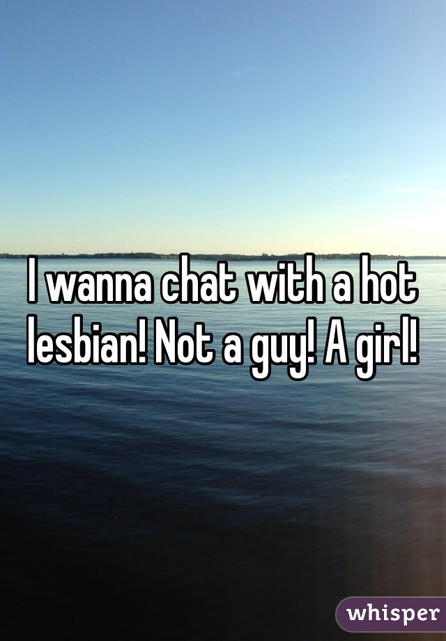 I wanna chat with a hot lesbian! Not a guy! A girl!